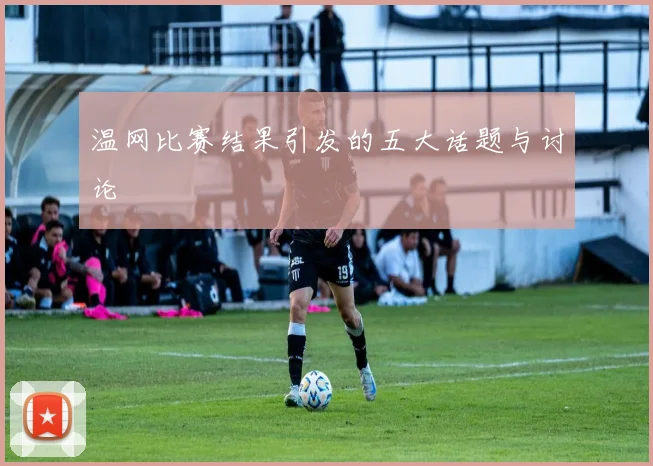温网比赛结果引发的五大话题与讨论