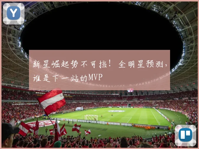 新星崛起势不可挡!全明星预测,谁是下一站的MVP