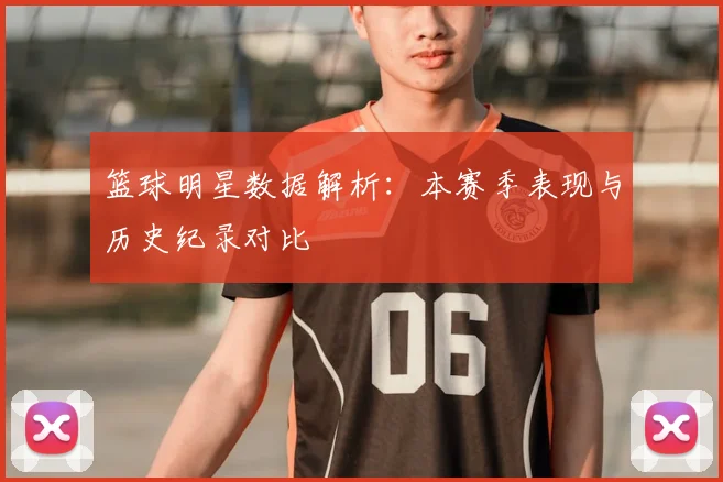 篮球明星数据解析:本赛季表现与历史纪录对比