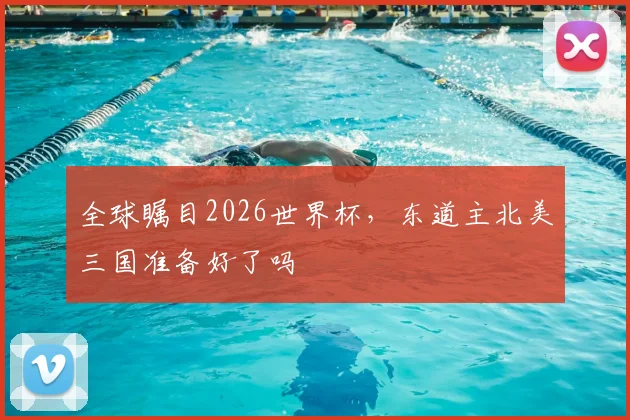 全球瞩目2026世界杯,东道主北美三国准备好了吗