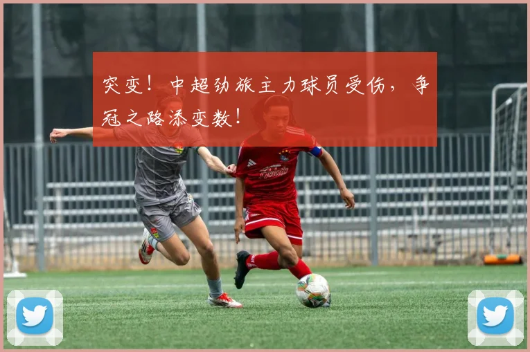 突变！中超劲旅主力球员受伤，争冠之路添变数！