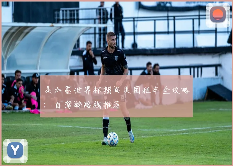 美加墨世界杯期间美国租车全攻略:自驾游路线推荐