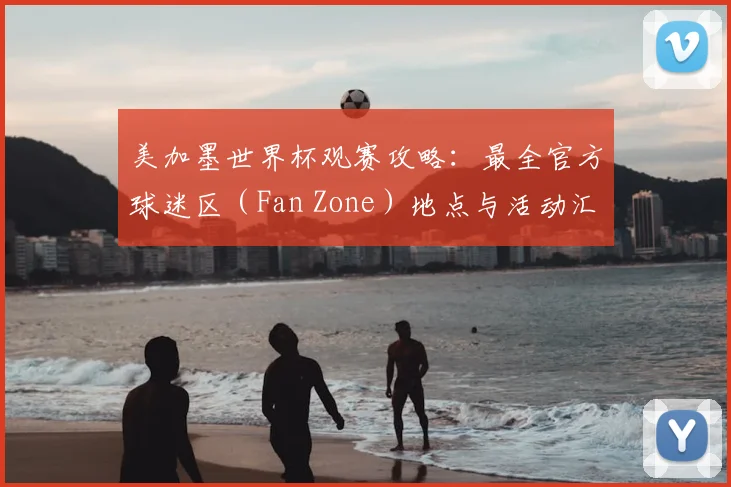 美加墨世界杯观赛攻略:最全官方球迷区(Fan Zone)地点与活动汇总
