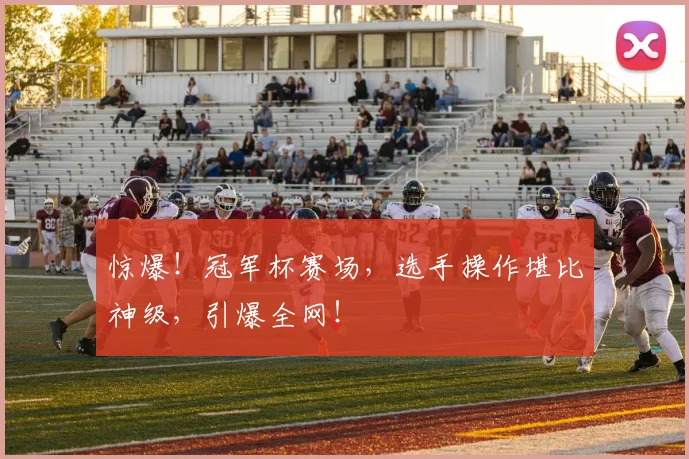 惊爆!冠军杯赛场,选手操作堪比神级,引爆全网!