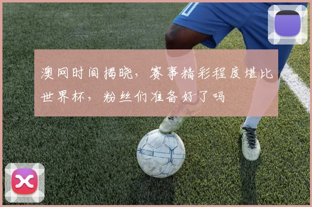 澳网时间揭晓,赛事精彩程度堪比世界杯,粉丝们准备好了吗