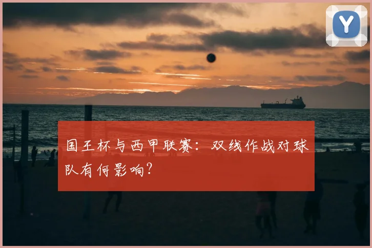 国王杯与西甲联赛：双线作战对球队有何影响？