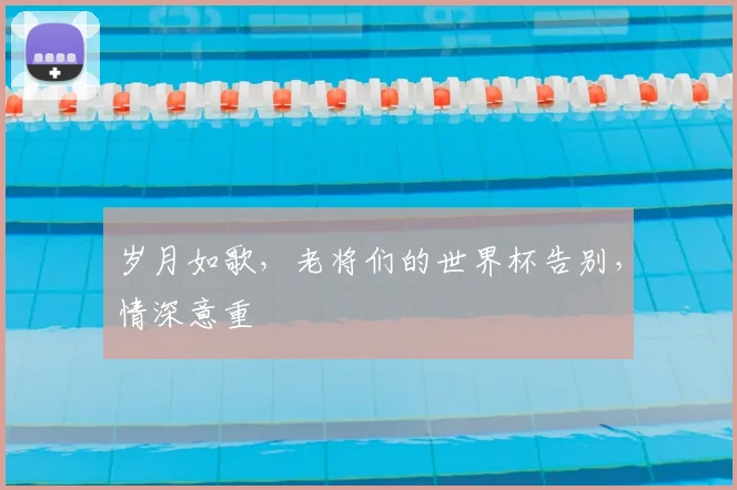岁月如歌，老将们的世界杯告别，情深意重