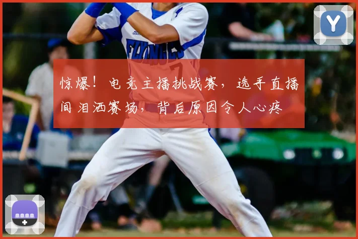 惊爆！电竞主播挑战赛，选手直播间泪洒赛场，背后原因令人心疼