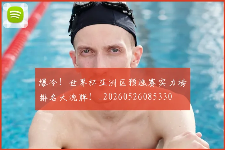 爆冷!世界杯亚洲区预选赛实力榜排名大洗牌!_20260526085330