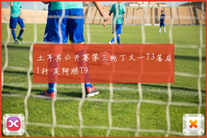 土耳其公开赛第三轮丁文一T3落后1杆 吴阿顺T9
