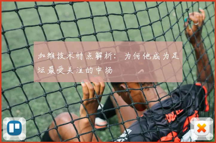 加维技术特点解析：为何他成为足坛最受关注的中场