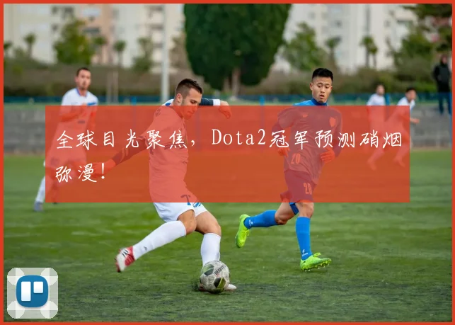 全球目光聚焦,Dota2冠军预测硝烟弥漫!