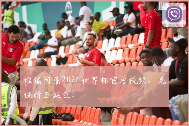 谁能问鼎2026世界杯官方视频,见证新王诞生!