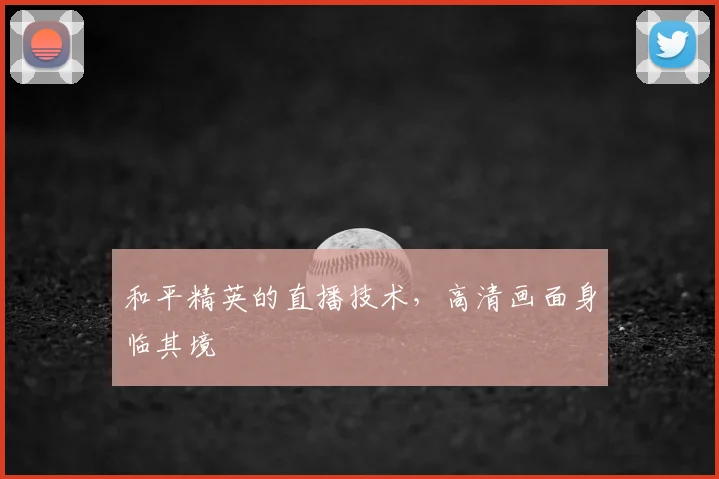 和平精英的直播技术,高清画面身临其境