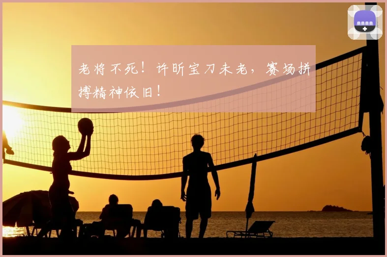老将不死！许昕宝刀未老，赛场拼搏精神依旧！