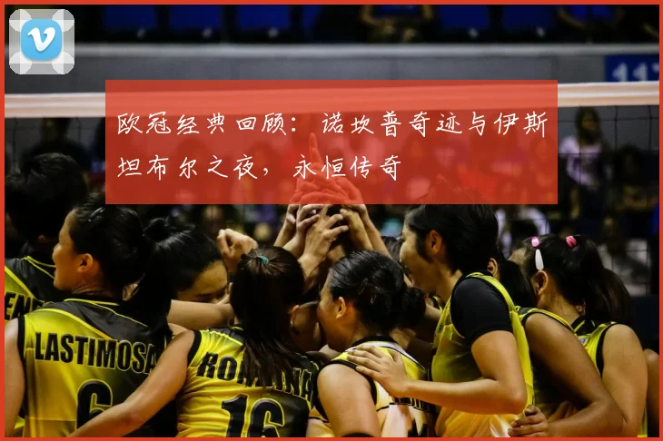 欧冠经典回顾:诺坎普奇迹与伊斯坦布尔之夜,永恒传奇