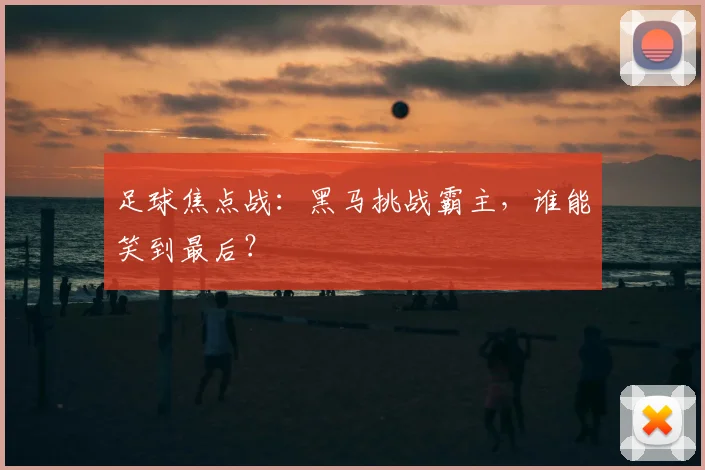 足球焦点战：黑马挑战霸主，谁能笑到最后？