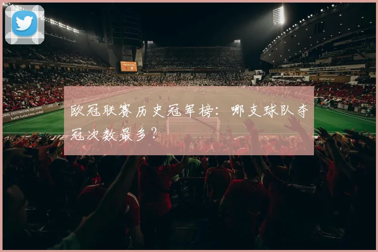 欧冠联赛历史冠军榜:哪支球队夺冠次数最多?