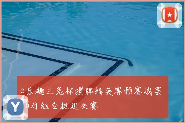 e乐趣三兔杯掼牌精英赛预赛战罢 16对组合挺进决赛