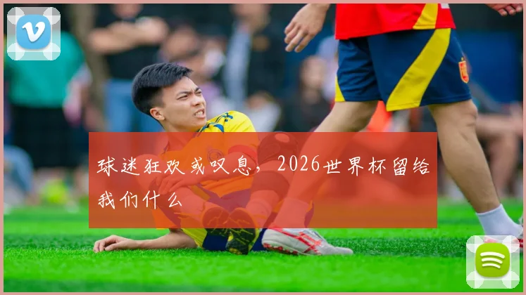 球迷狂欢或叹息,2026世界杯留给我们什么