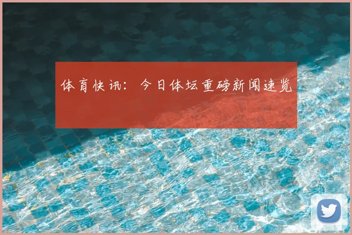 体育快讯：今日体坛重磅新闻速览