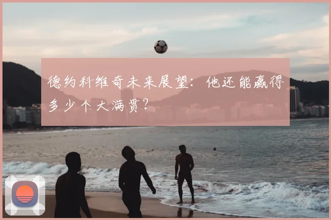 德约科维奇未来展望:他还能赢得多少个大满贯?