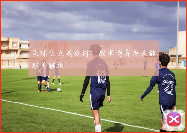 足球焦点战分析：战术博弈与关键球员解读