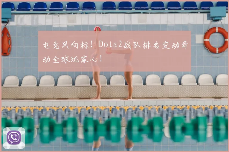 电竞风向标！Dota2战队排名变动牵动全球玩家心！