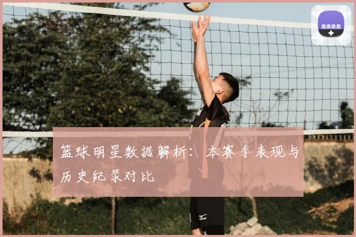 篮球明星数据解析:本赛季表现与历史纪录对比