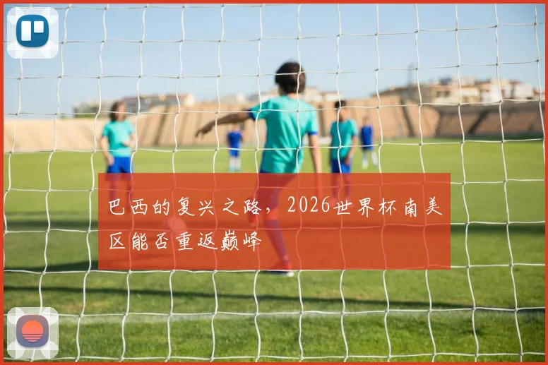 巴西的复兴之路，2026世界杯南美区能否重返巅峰