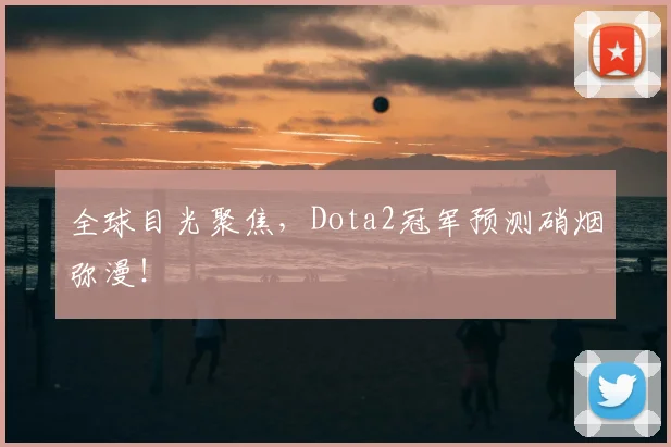 全球目光聚焦，Dota2冠军预测硝烟弥漫！