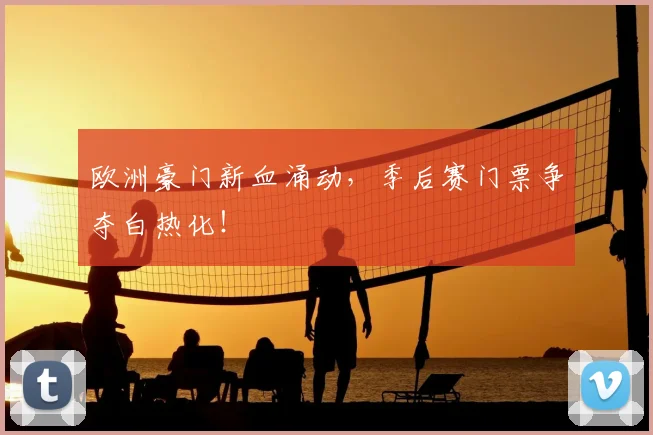 欧洲豪门新血涌动，季后赛门票争夺白热化！