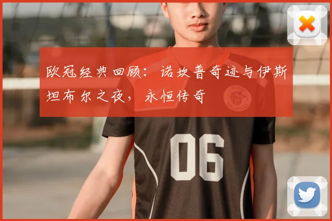 欧冠经典回顾:诺坎普奇迹与伊斯坦布尔之夜,永恒传奇
