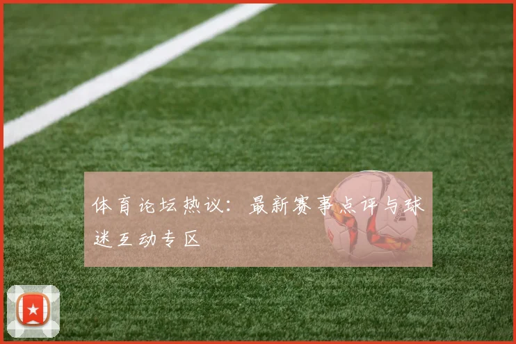 体育论坛热议：最新赛事点评与球迷互动专区