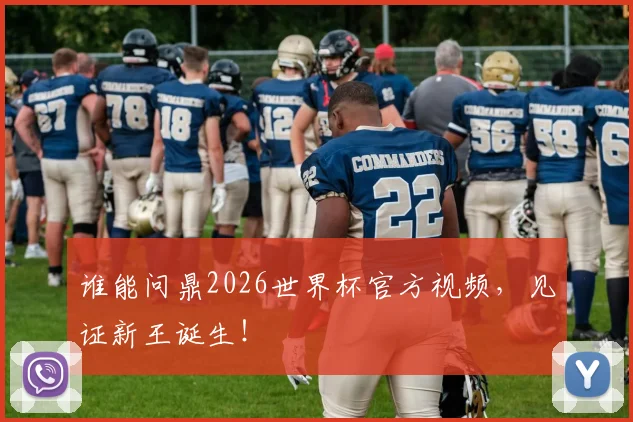 谁能问鼎2026世界杯官方视频,见证新王诞生!