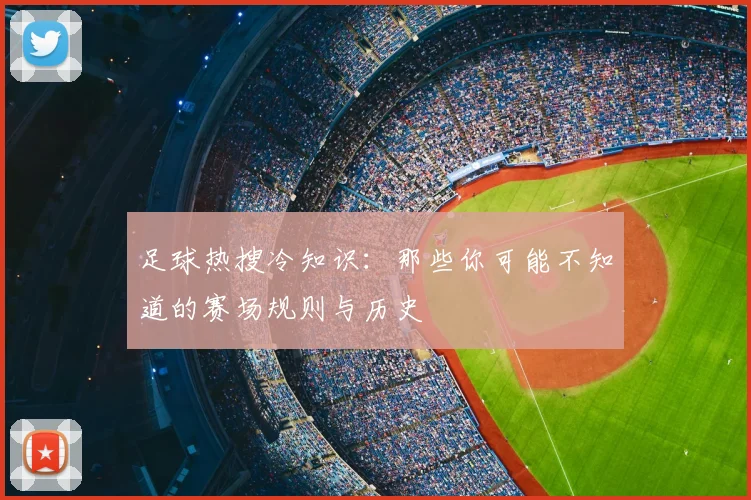 足球热搜冷知识：那些你可能不知道的赛场规则与历史
