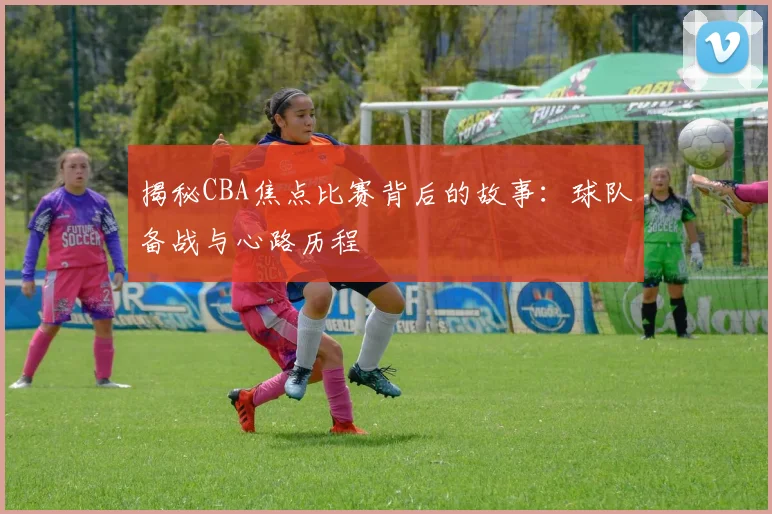 揭秘CBA焦点比赛背后的故事:球队备战与心路历程