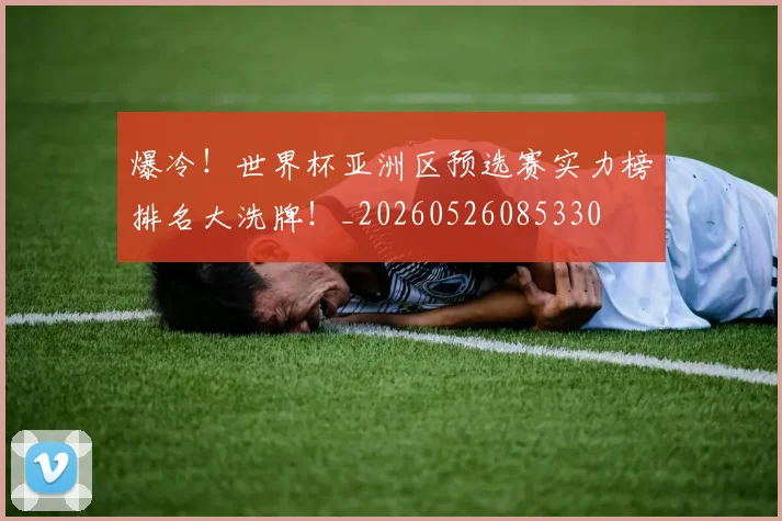 爆冷!世界杯亚洲区预选赛实力榜排名大洗牌!_20260526085330