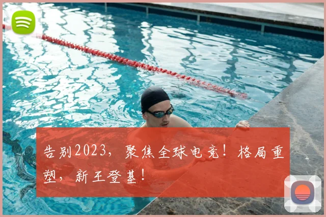 告别2023，聚焦全球电竞！格局重塑，新王登基！
