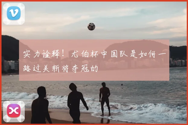 实力诠释!尤伯杯中国队是如何一路过关斩将夺冠的
