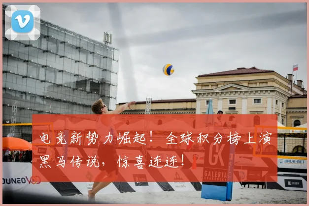电竞新势力崛起！全球积分榜上演黑马传说，惊喜连连！