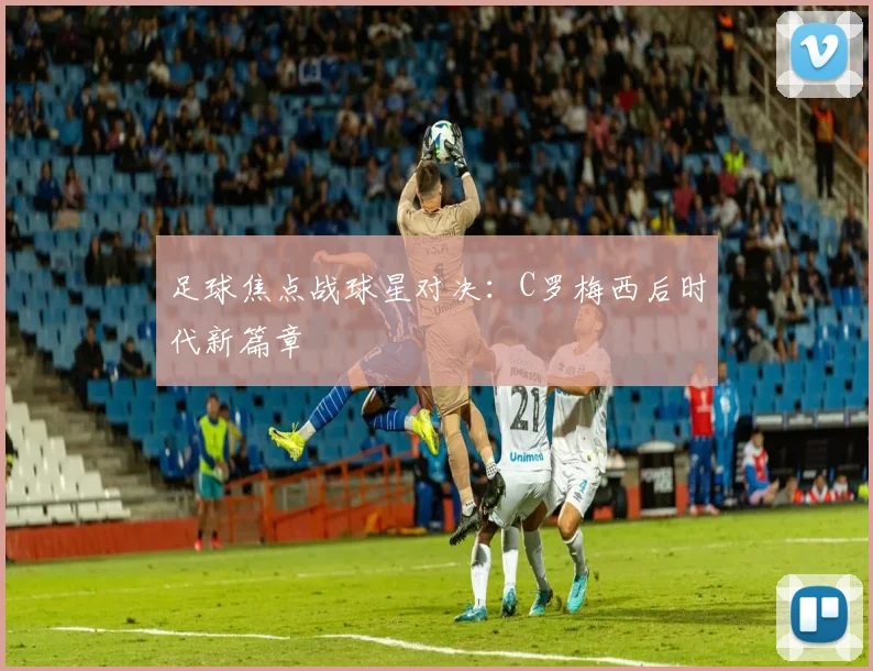 足球焦点战球星对决：C罗梅西后时代新篇章