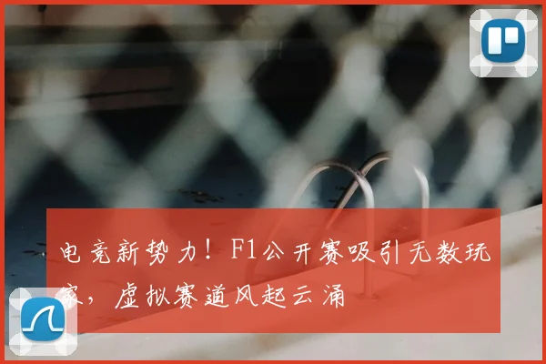 电竞新势力!F1公开赛吸引无数玩家,虚拟赛道风起云涌