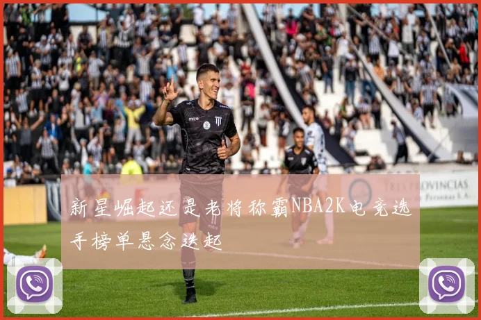 新星崛起还是老将称霸NBA2K电竞选手榜单悬念迭起