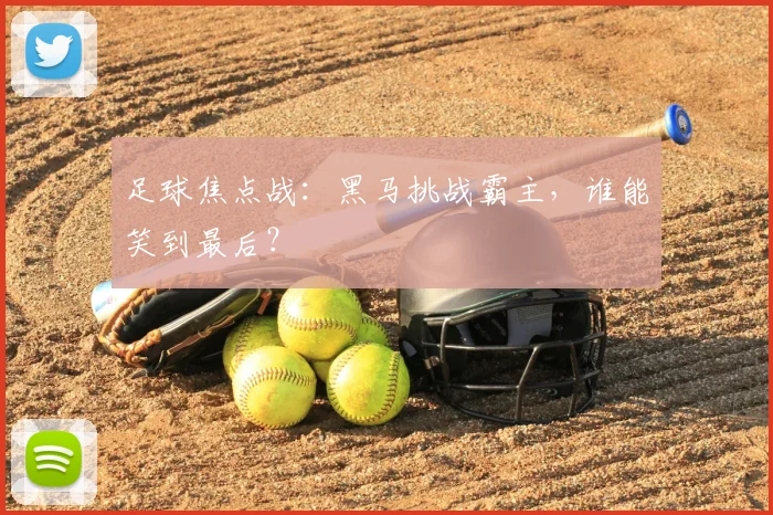 足球焦点战：黑马挑战霸主，谁能笑到最后？