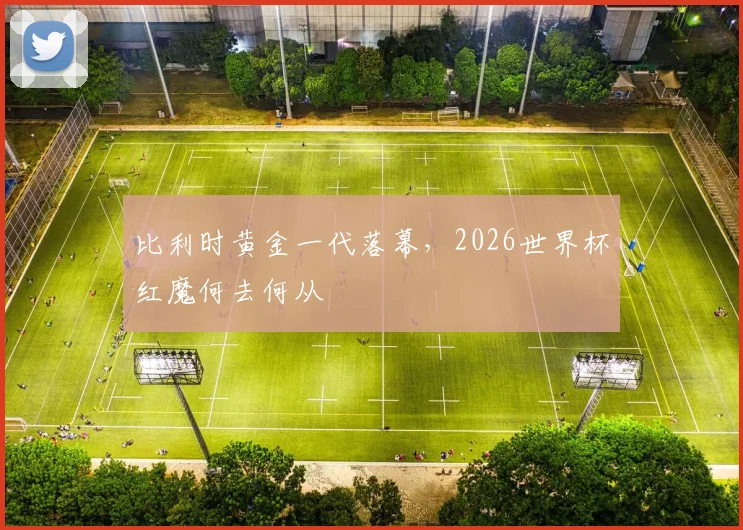 比利时黄金一代落幕,2026世界杯红魔何去何从