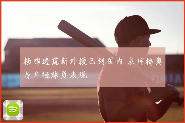 杨鸣透露新外援已到国内 点评梅奥与年轻球员表现