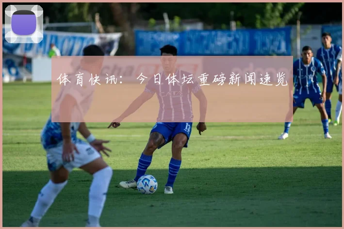 体育快讯:今日体坛重磅新闻速览