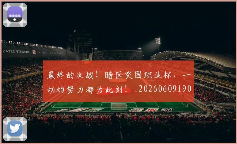 最终的决战！暗区突围职业杯，一切的努力都为此刻！_20260609190849