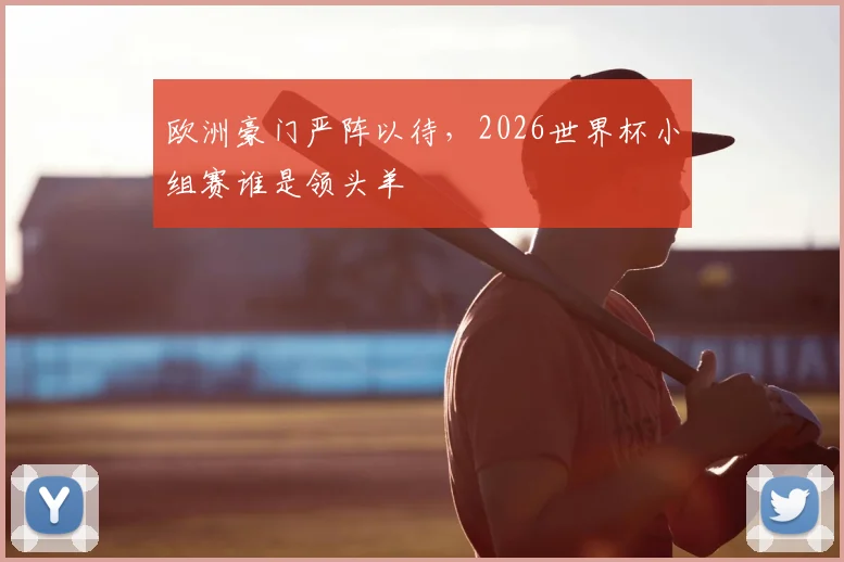 欧洲豪门严阵以待,2026世界杯小组赛谁是领头羊